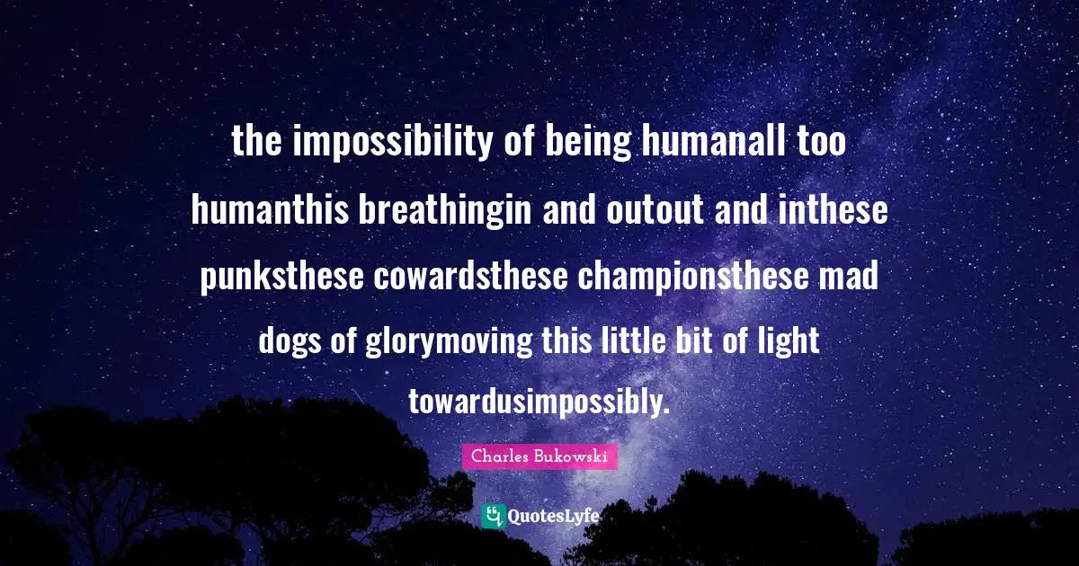 the impossibility of being humanall too humanthis breathingin and outout and inthese punksthese cowardsthese championsthese mad dogs of glorymoving this little bit of light towardusimpossibly.