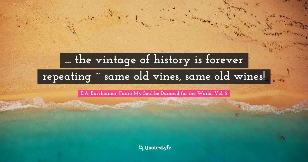 ... the vintage of history is forever repeating ~ same old vines, same old wines!