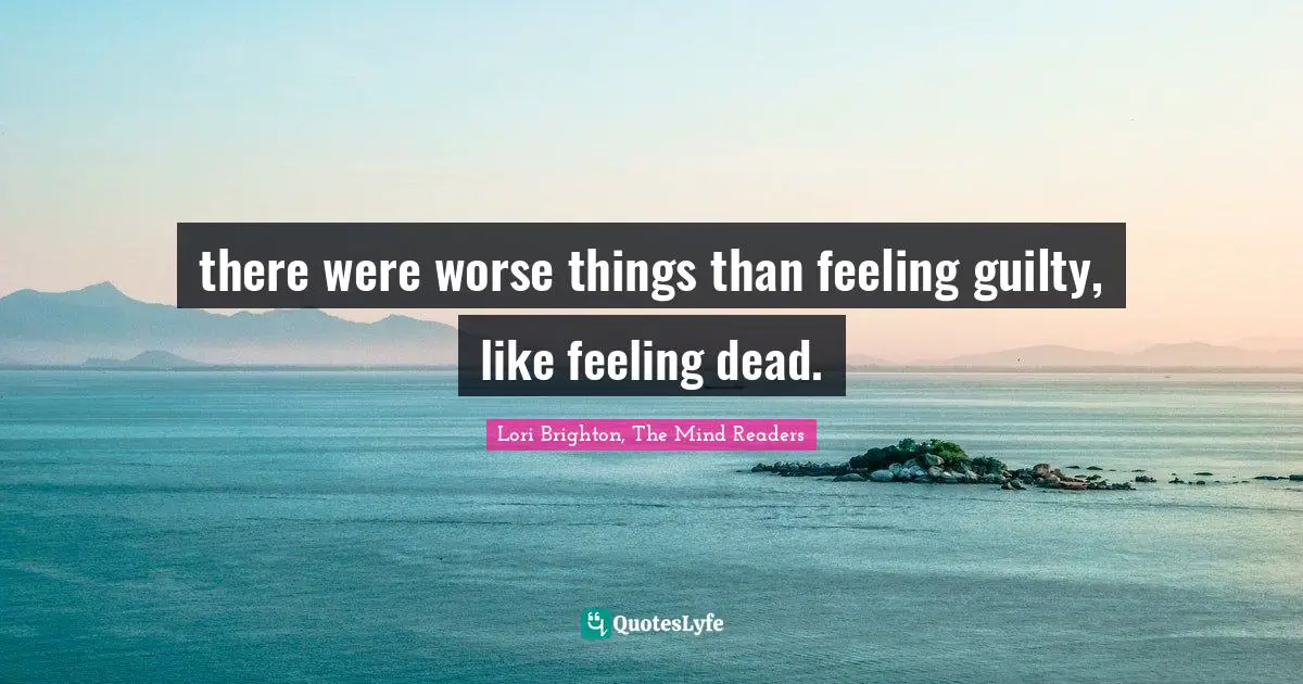 there were worse things than feeling guilty, like feeling dead.