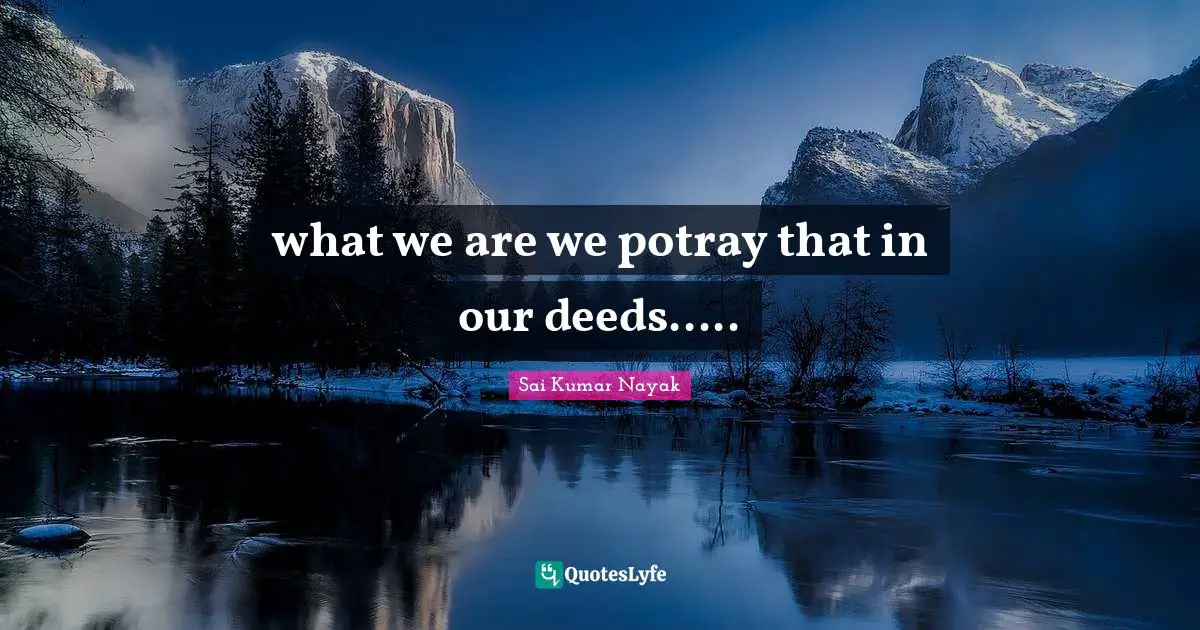 what we are we potray that in our deeds.....