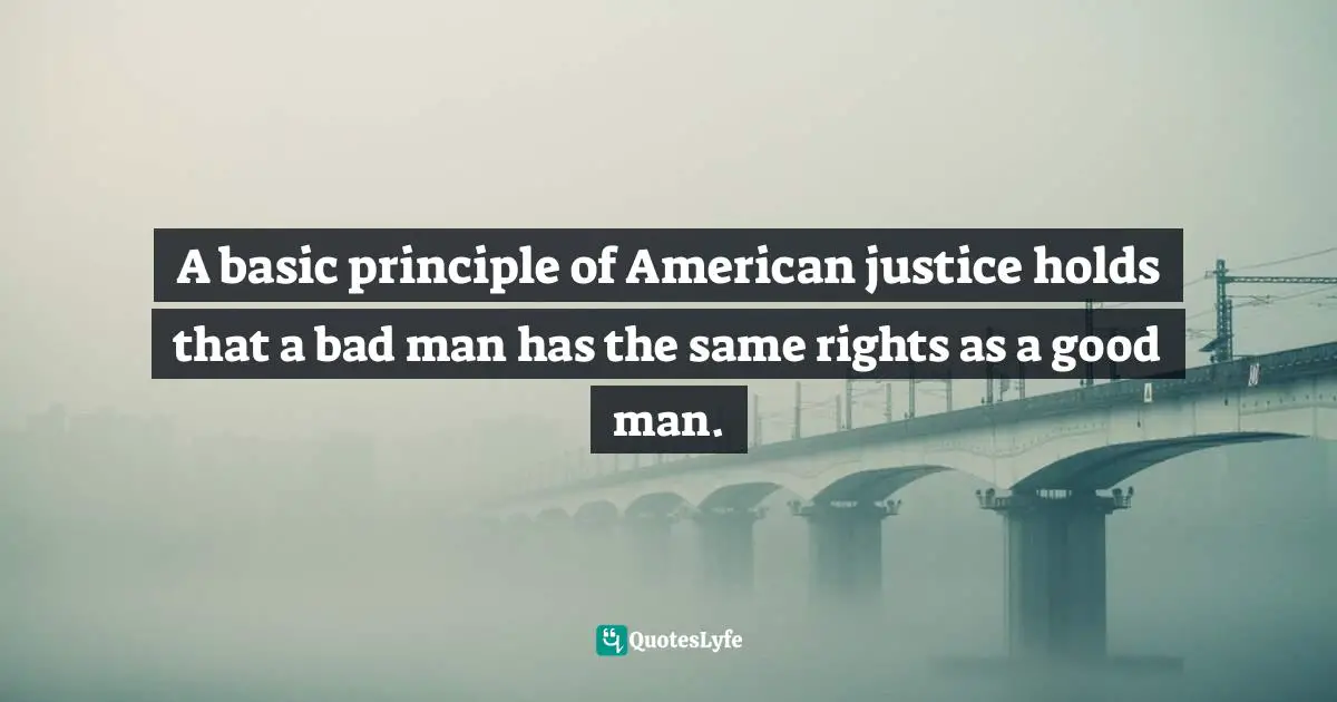 A basic principle of American justice holds that a bad man has the same rights as a good man.