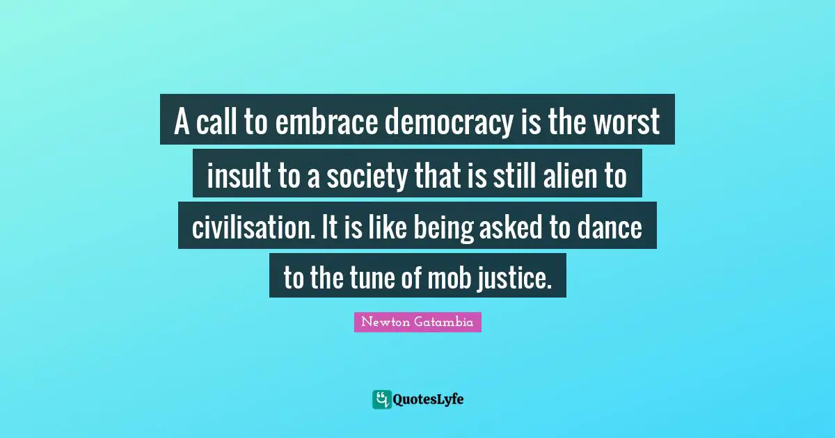 A call to embrace democracy is the worst insult to a society that is still alien to civilisation. It is like being asked to dance to the tune of mob justice.