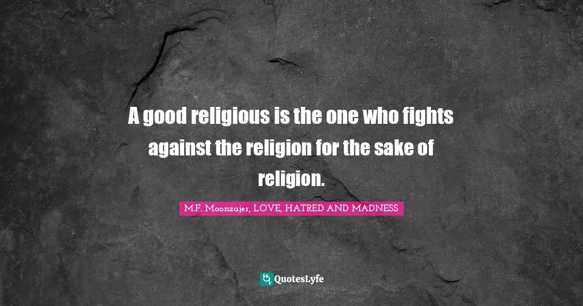 A good religious is the one who fights against the religion for the sake of religion.
