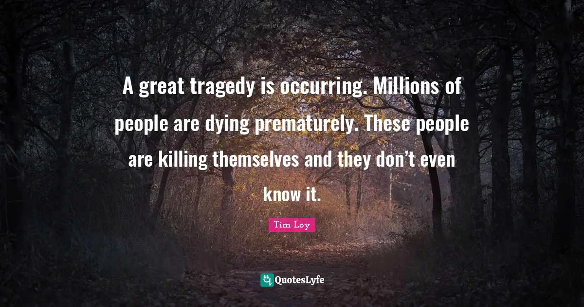 A great tragedy is occurring. Millions of people are dying prematurely. These people are killing themselves and they don’t even know it.