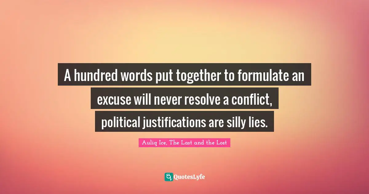 Auliq Ice, The Last and the Lost Quotes: A hundred words put together to formulate an excuse will never resolve a conflict, political justifications are silly lies.