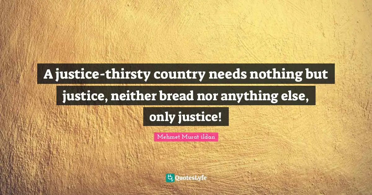 A justice-thirsty country needs nothing but justice, neither bread nor anything else, only justice!