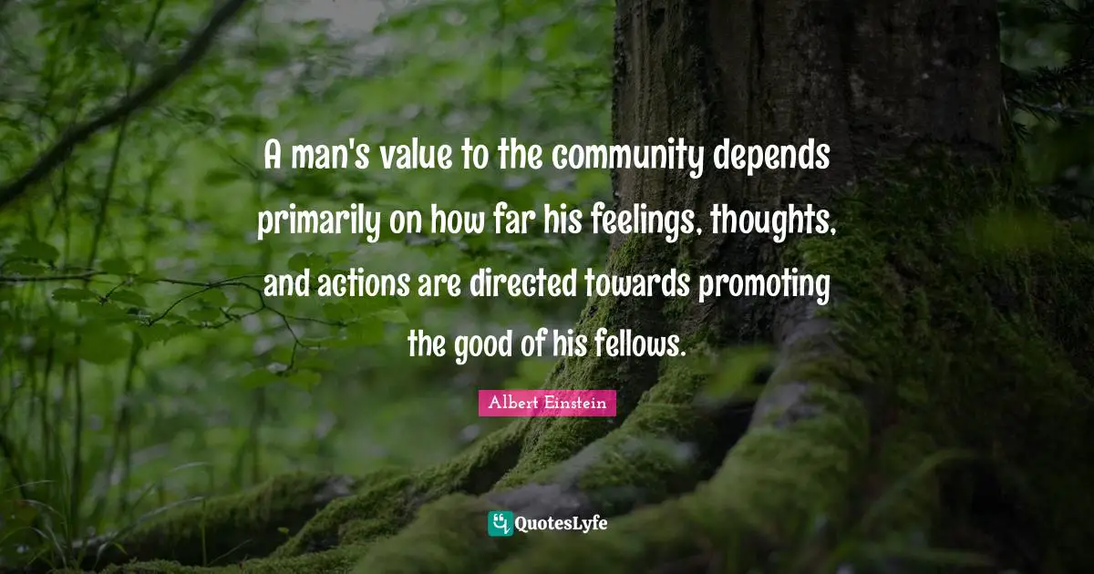 A man's value to the community depends primarily on how far his feelings, thoughts, and actions are directed towards promoting the good of his fellows.