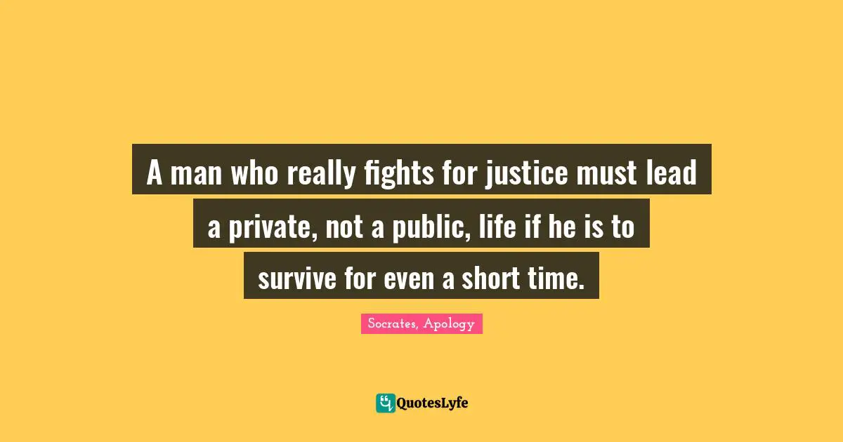 A man who really fights for justice must lead a private, not a public, life if he is to survive for even a short time.