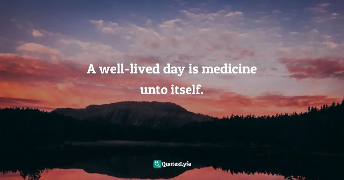A well-lived day is medicine unto itself.