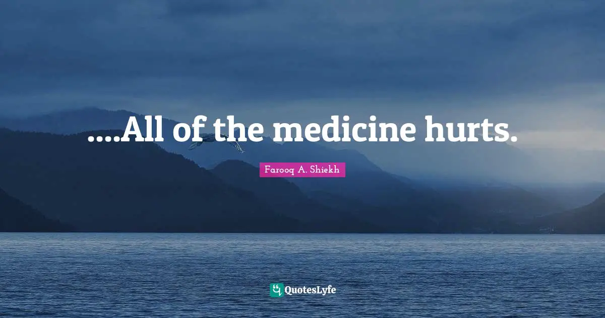 ....All of the medicine hurts.