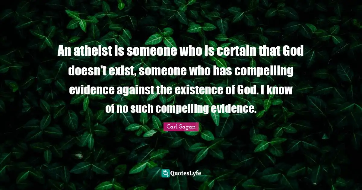An atheist is someone who is certain that God doesn't exist, someone who has compelling evidence against the existence of God. I know of no such compelling evidence.