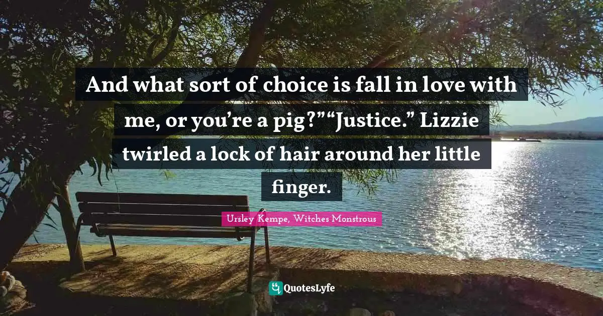 And what sort of choice is fall in love with me, or you’re a pig?”“Justice.” Lizzie twirled a lock of hair around her little finger.