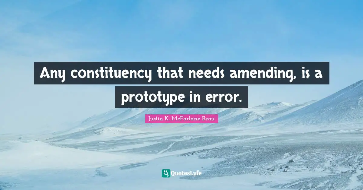 Any constituency that needs amending, is a prototype in error.