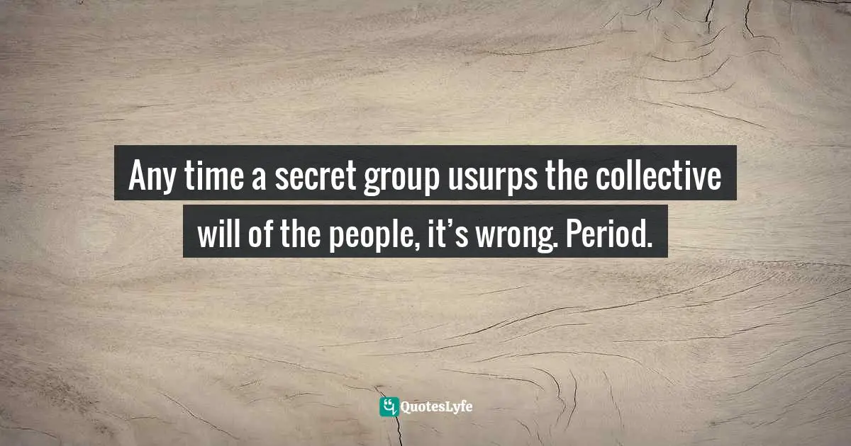 Secret Societies Quotes: "Any time a secret group usurps the collective will of the people, it’s wrong. Period."