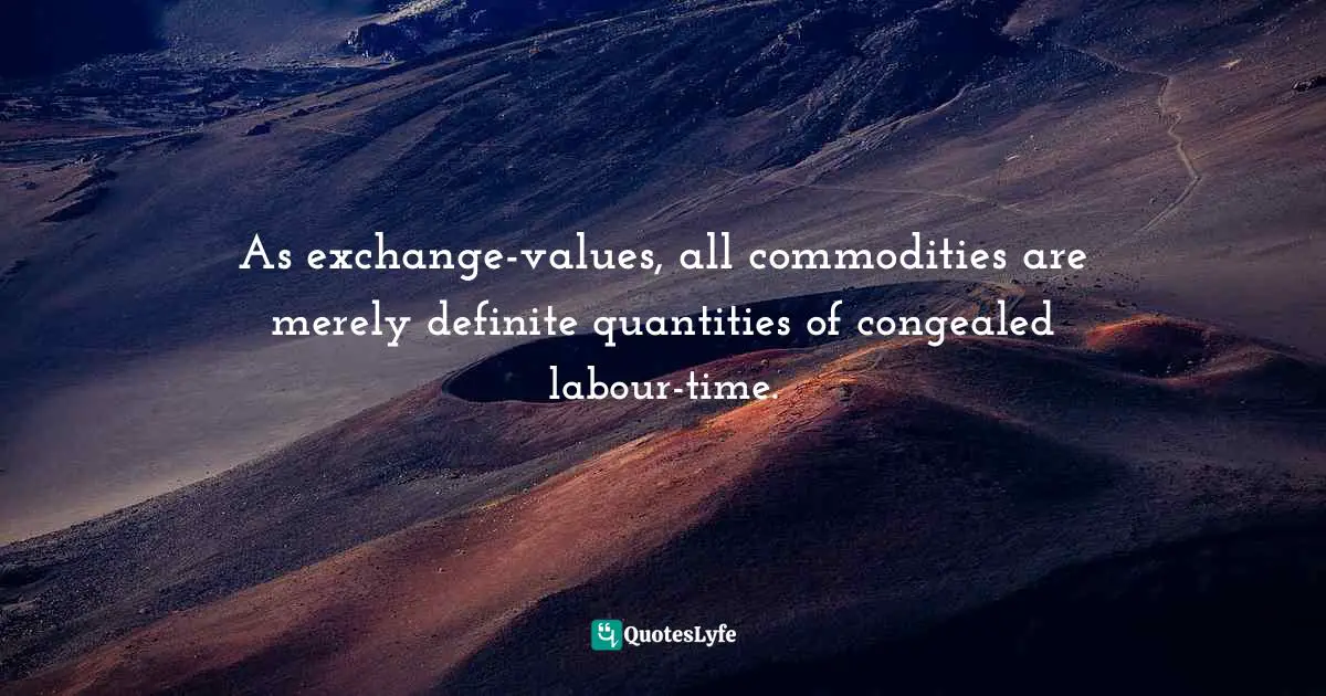 Karl Marx, Capital, Vol 1: A Critical Analysis of Capitalist Production Quotes: As exchange-values, all commodities are merely definite quantities of congealed labour-time.
