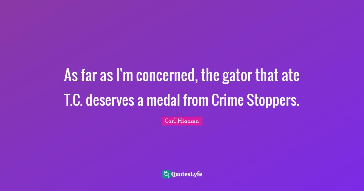 Carl Hiaasen Quotes: "As far as I'm concerned, the gator that ate T.C. deserves a medal from Crime Stoppers."