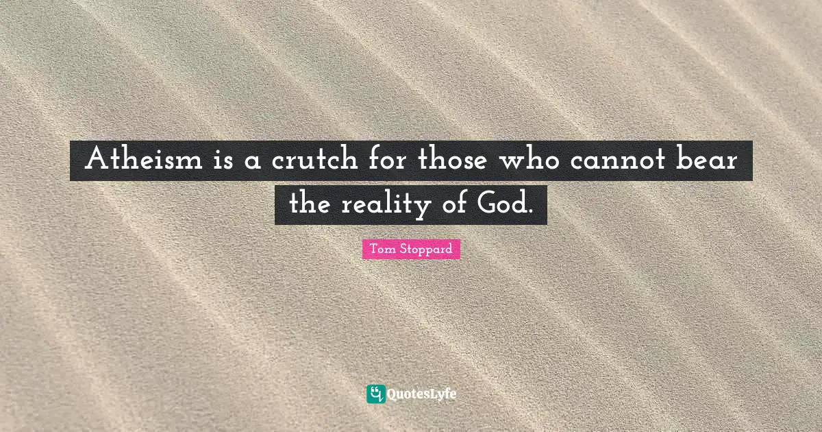 Tom Stoppard Quotes: "Atheism is a crutch for those who cannot bear the reality of God."