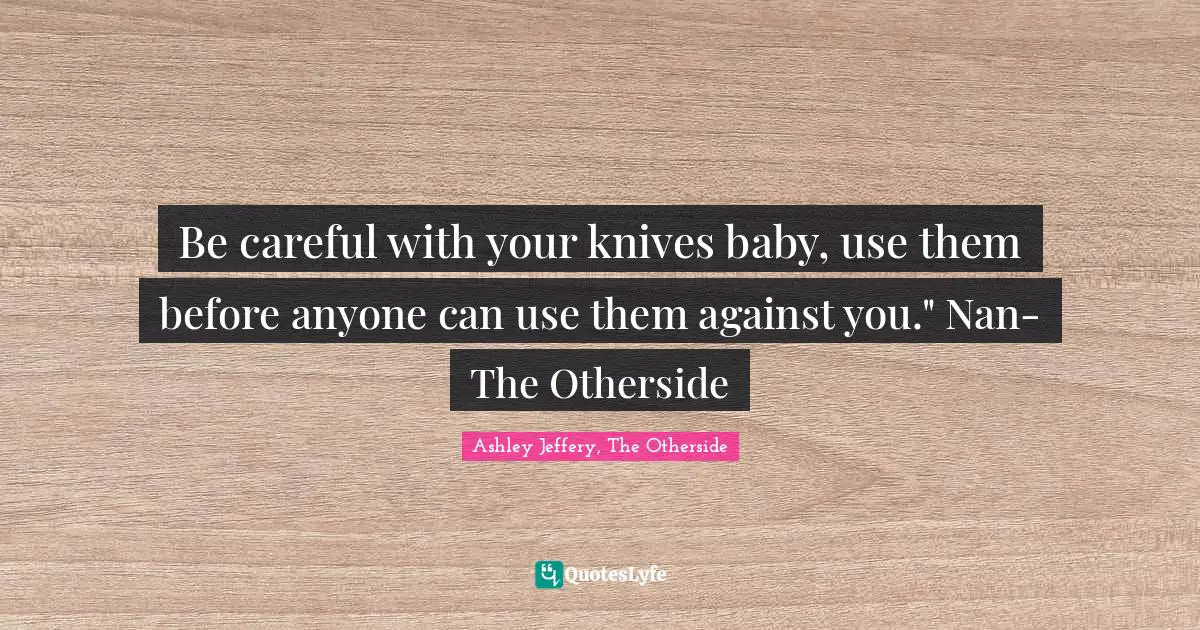 Be careful with your knives baby, use them before anyone can use them against you." Nan-The Otherside