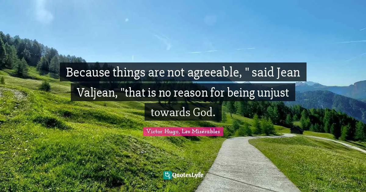Because things are not agreeable, " said Jean Valjean, "that is no reason for being unjust towards God.