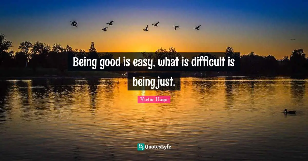 Being good is easy, what is difficult is being just.
