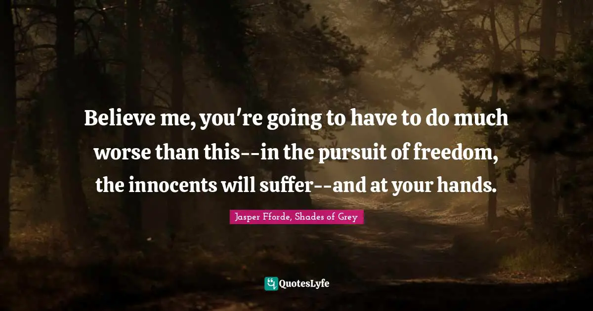 Believe me, you're going to have to do much worse than this--in the pursuit of freedom, the innocents will suffer--and at your hands.