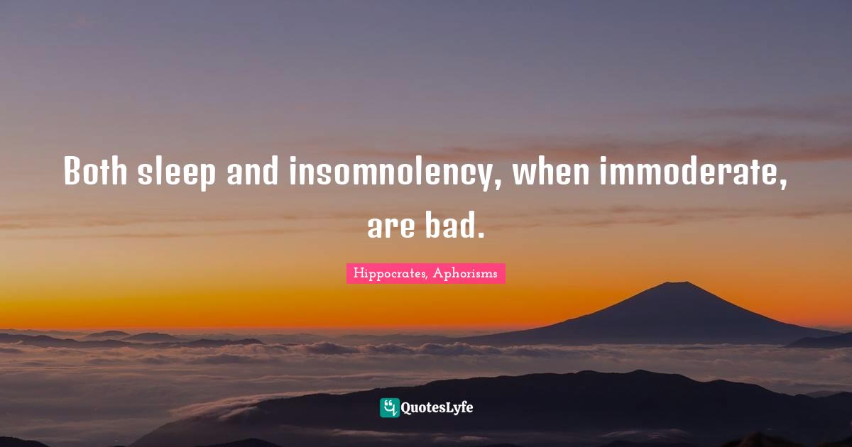 Hippocrates, Aphorisms Quotes: Both sleep and insomnolency, when immoderate, are bad.