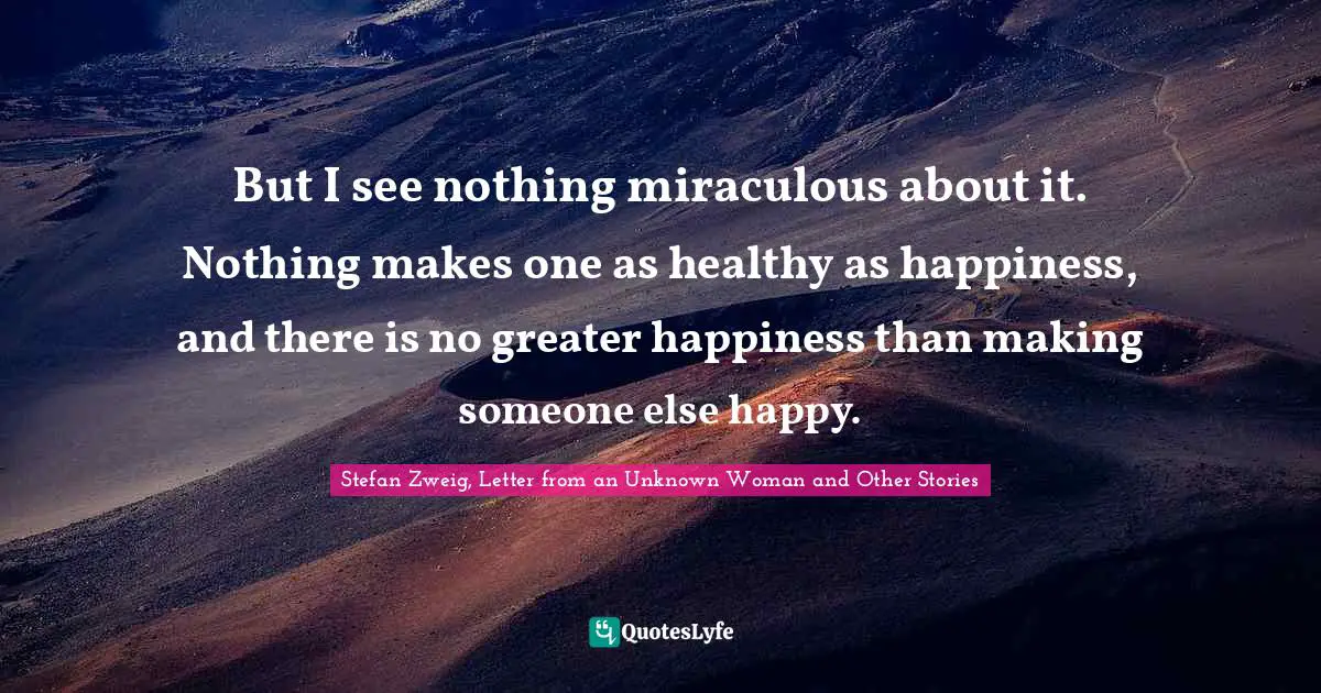 But I see nothing miraculous about it. Nothing makes one as healthy as happiness, and there is no greater happiness than making someone else happy.