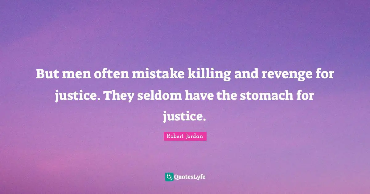 But men often mistake killing and revenge for justice. They seldom have the stomach for justice.