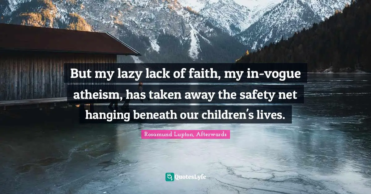 But my lazy lack of faith, my in-vogue atheism, has taken away the safety net hanging beneath our children's lives.