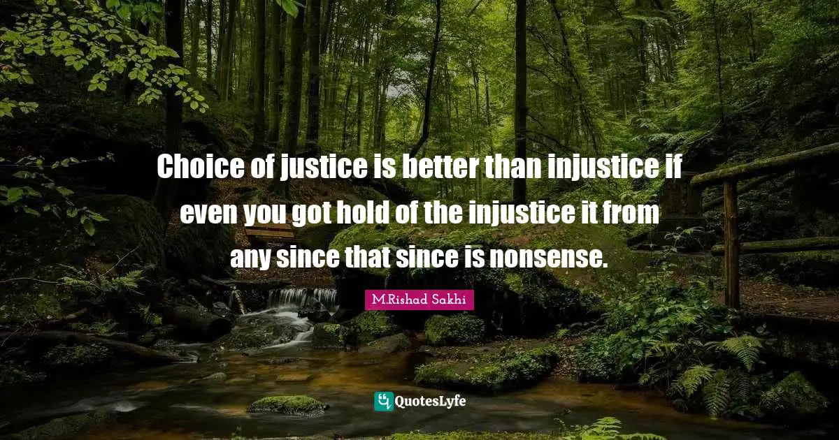 Choice of justice is better than injustice if even you got hold of the injustice it from any since that since is nonsense.