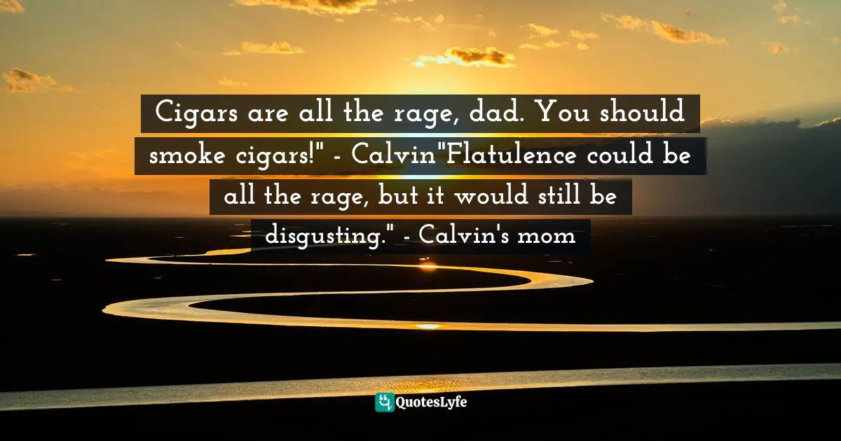 Cigars are all the rage, dad. You should smoke cigars!" - Calvin"Flatulence could be all the rage, but it would still be disgusting." - Calvin's mom