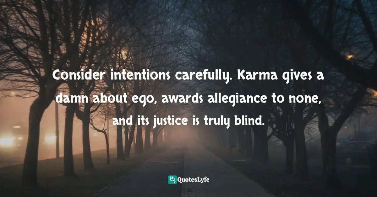 Consider intentions carefully. Karma gives a damn about ego, awards allegiance to none, and its justice is truly blind.