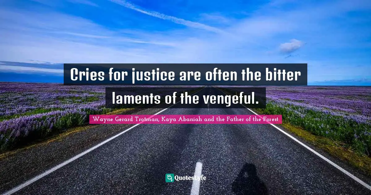 Cries for justice are often the bitter laments of the vengeful.