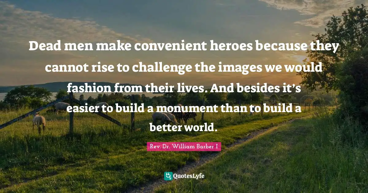 The Rev Quotes: "Dead men make convenient heroes because they cannot rise to challenge the images we would fashion from their lives. And besides it’s easier to build a monument than to build a better world."