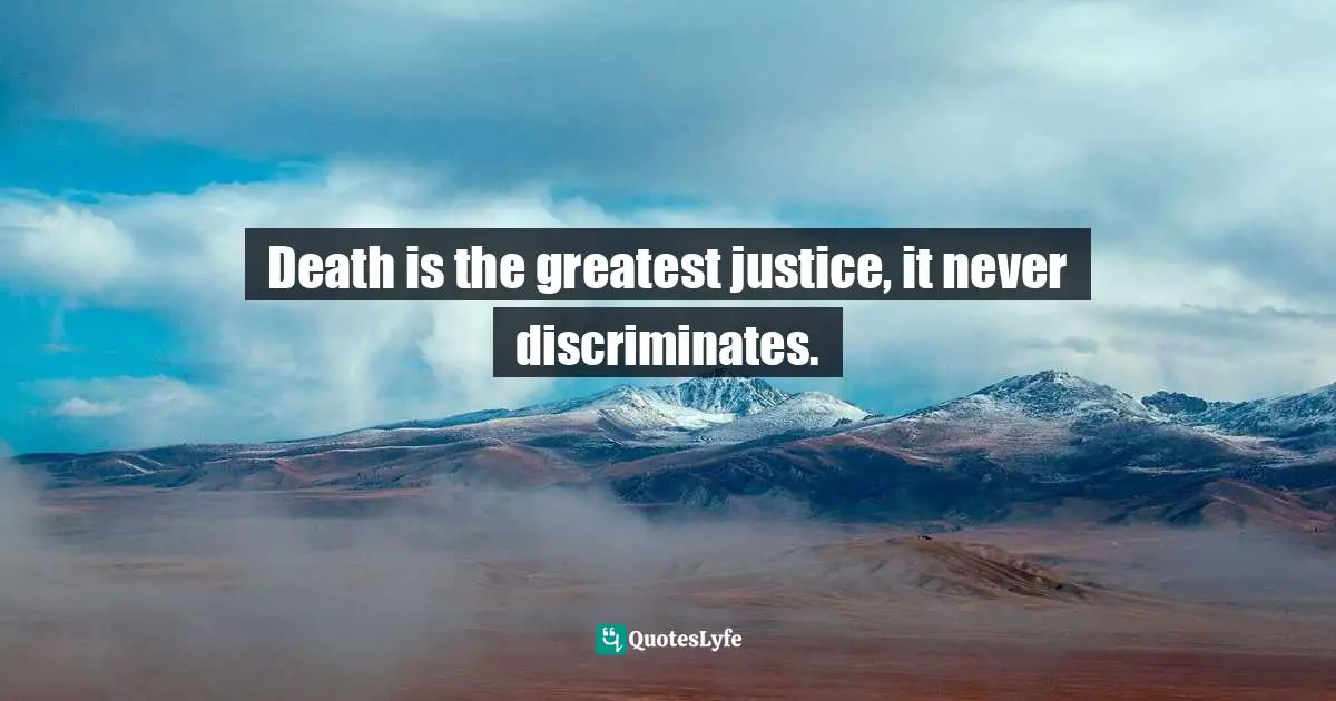 Death is the greatest justice, it never discriminates.