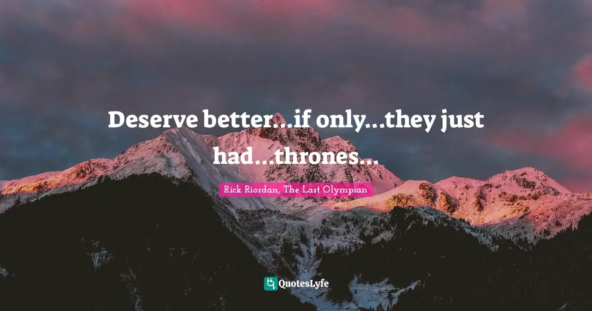 Deserve better...if only...they just had...thrones...