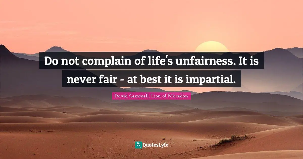 Do not complain of life's unfairness. It is never fair - at best it is impartial.