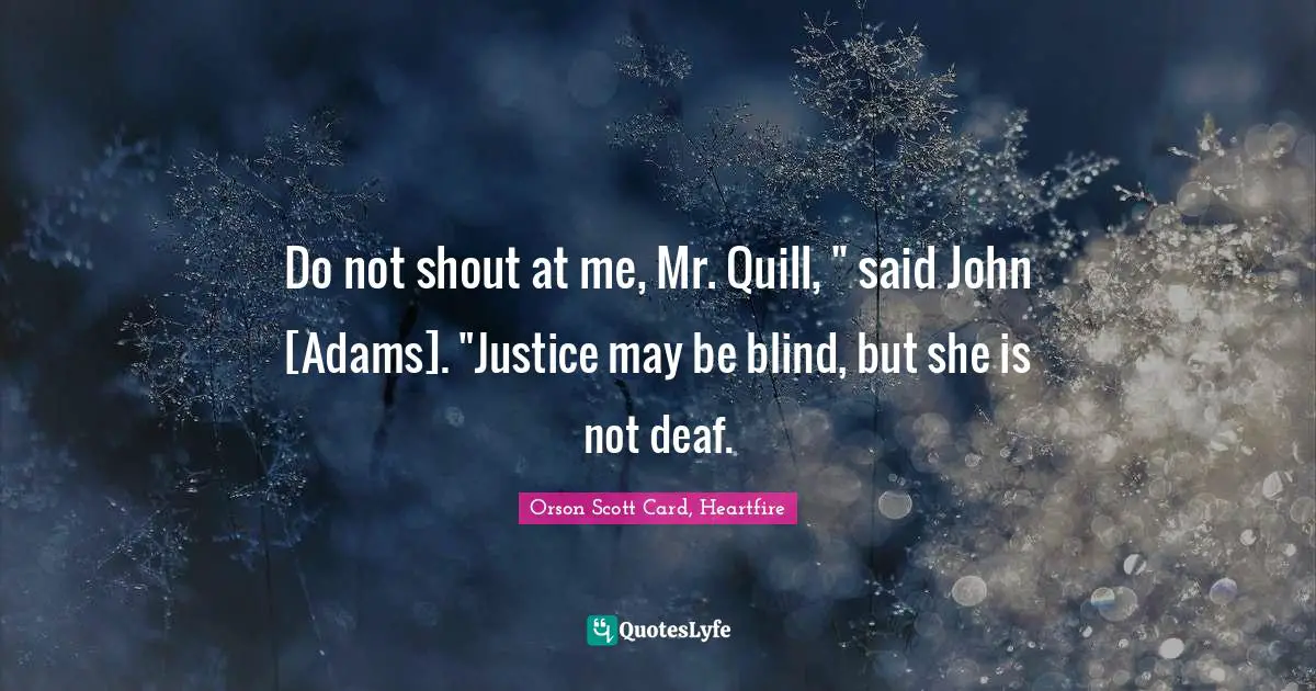 Do not shout at me, Mr. Quill, " said John [Adams]. "Justice may be blind, but she is not deaf.