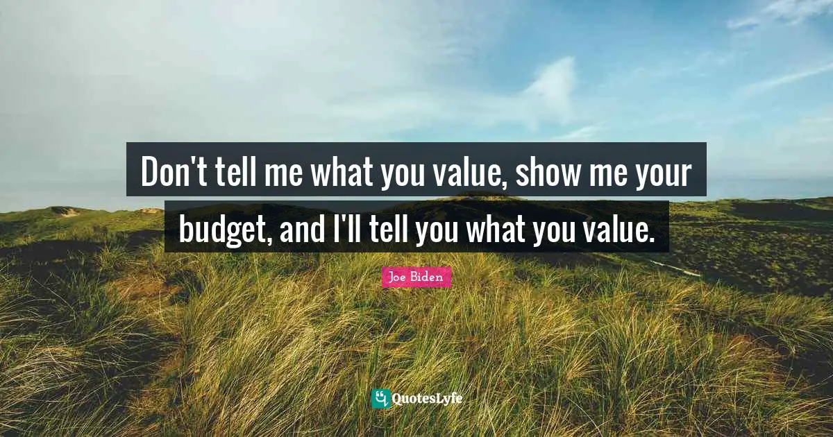 Don't tell me what you value, show me your budget, and I'll tell you what you value.