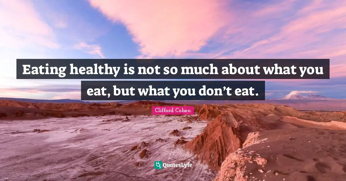 Clifford Cohen Quotes: "Eating healthy is not so much about what you eat, but what you don’t eat."