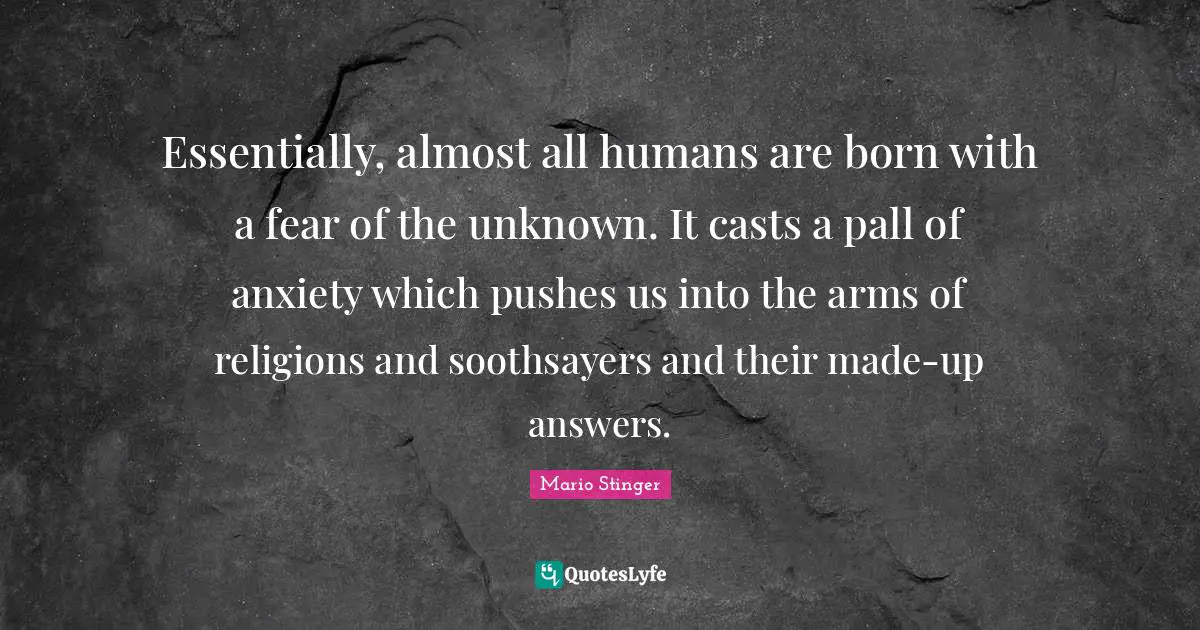 Essentially, almost all humans are born with a fear of the unknown. It casts a pall of anxiety which pushes us into the arms of religions and soothsayers and their made-up answers.