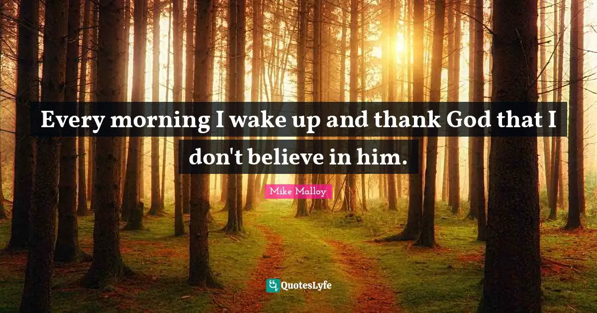 Every morning I wake up and thank God that I don't believe in him.