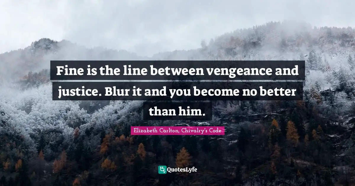 Fine is the line between vengeance and justice. Blur it and you become no better than him.