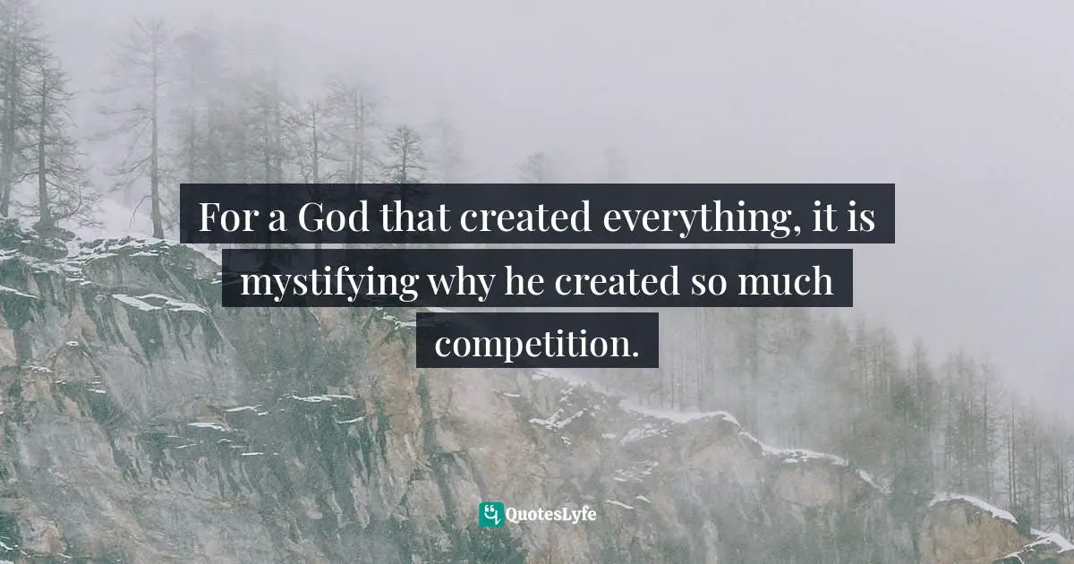 For a God that created everything, it is mystifying why he created so much competition.