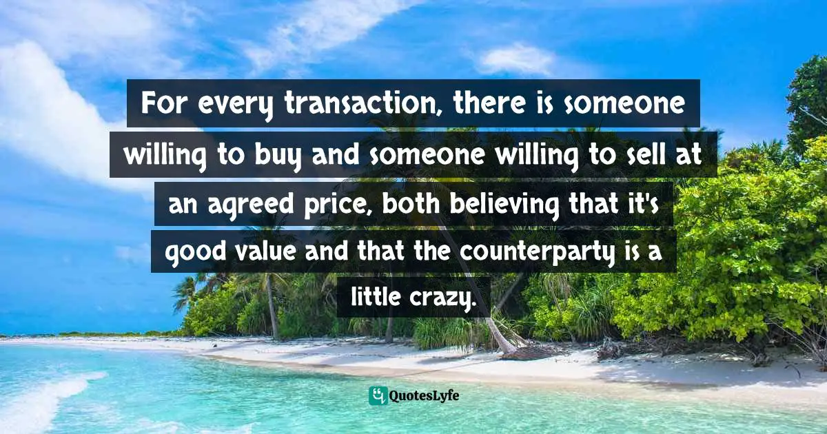 For every transaction, there is someone willing to buy and someone willing to sell at an agreed price, both believing that it's good value and that the counterparty is a little crazy.
