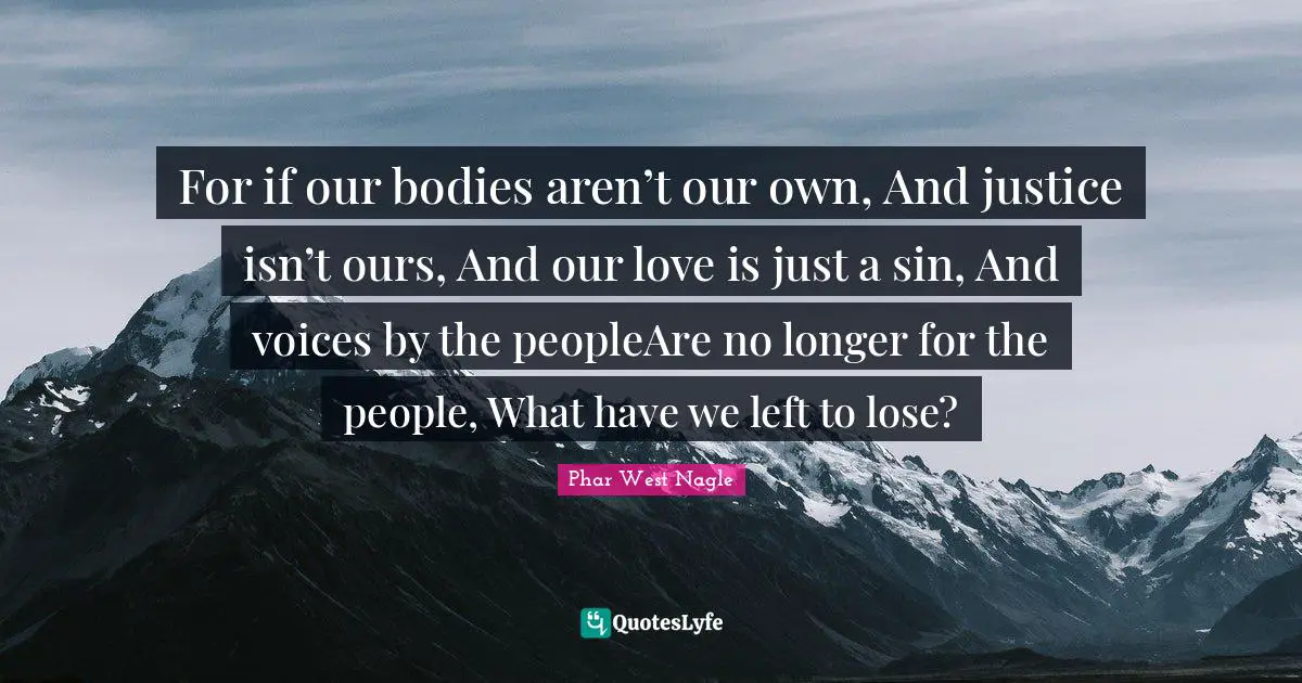 Phar West Nagle Quotes: For if our bodies aren’t our own, And justice isn’t ours, And our love is just a sin, And voices by the peopleAre no longer for the people, What have we left to lose?