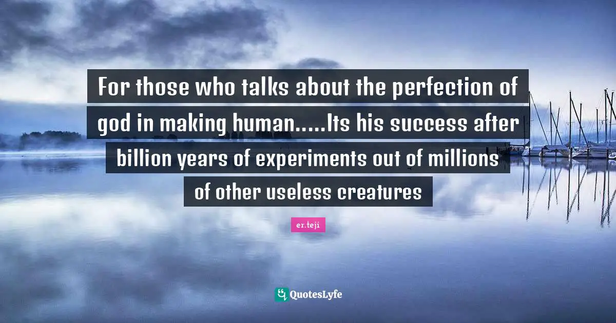 For those who talks about the perfection of god in making human.....Its his success after billion years of experiments out of millions of other useless creatures