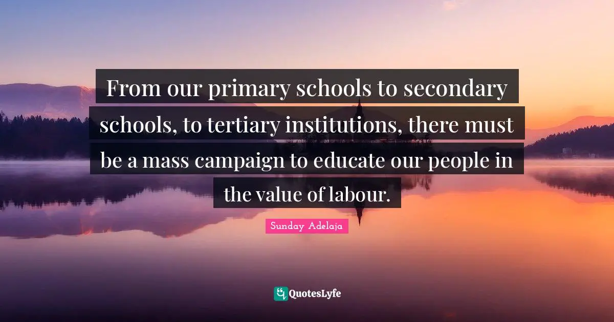 From our primary schools to secondary schools, to tertiary institutions, there must be a mass campaign to educate our people in the value of labour.