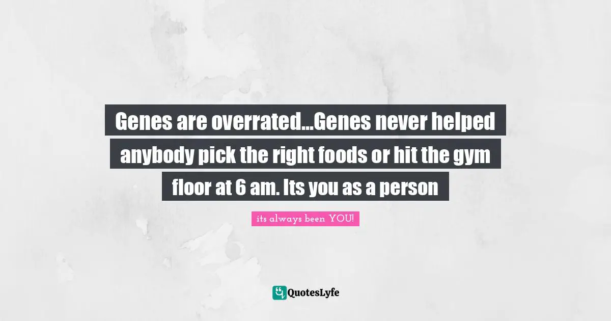 Genes are overrated...Genes never helped anybody pick the right foods or hit the gym floor at 6 am. Its you as a person