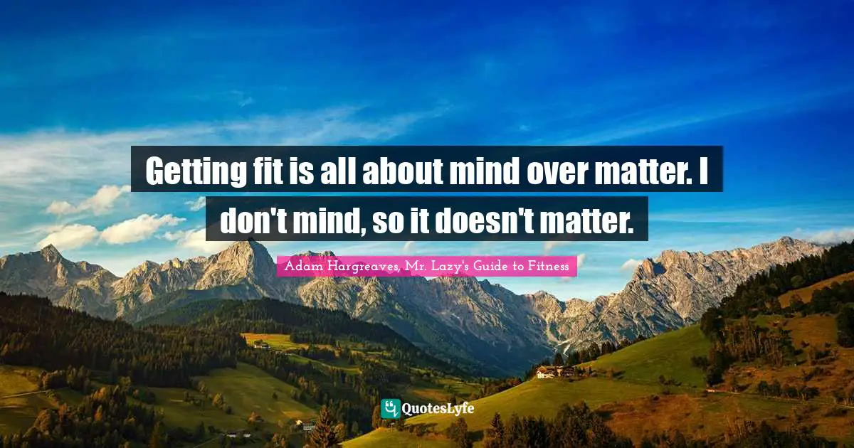 Getting fit is all about mind over matter. I don't mind, so it doesn't matter.